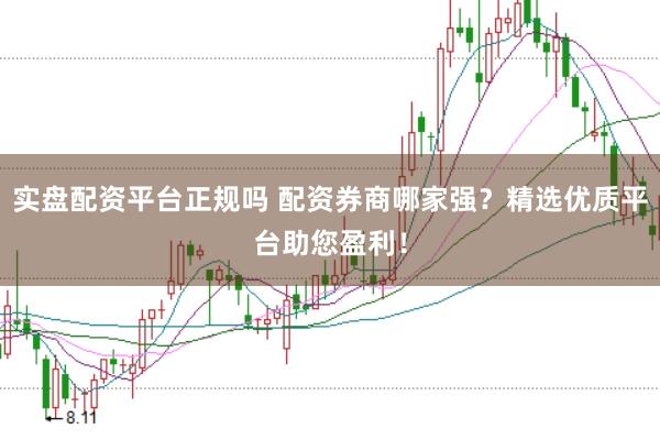 实盘配资平台正规吗 配资券商哪家强？精选优质平台助您盈利！