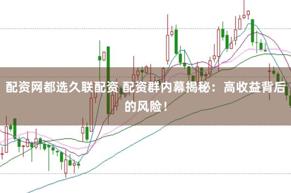 配资网都选久联配资 配资群内幕揭秘：高收益背后的风险！