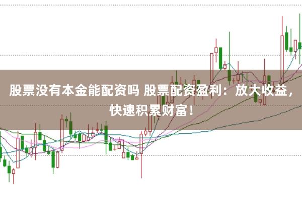 股票没有本金能配资吗 股票配资盈利：放大收益，快速积累财富！