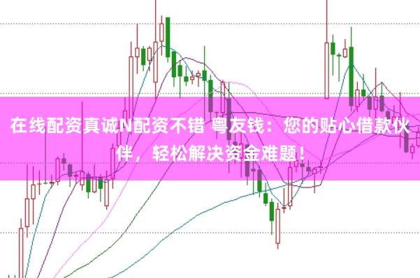 在线配资真诚N配资不错 粤友钱：您的贴心借款伙伴，轻松解决资金难题！