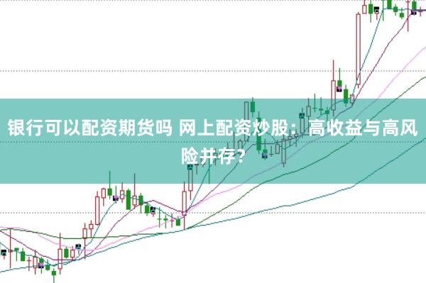 银行可以配资期货吗 网上配资炒股：高收益与高风险并存？