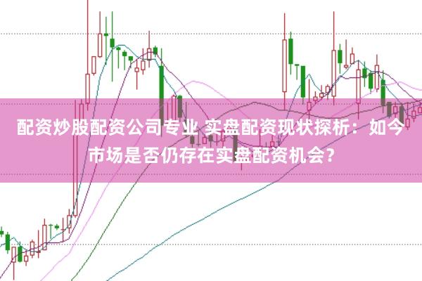 配资炒股配资公司专业 实盘配资现状探析：如今市场是否仍存在实盘配资机会？