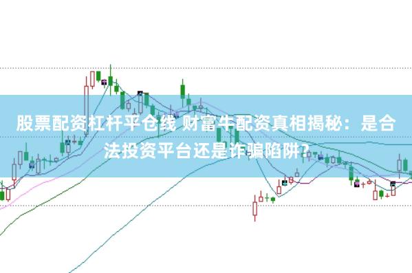 股票配资杠杆平仓线 财富牛配资真相揭秘：是合法投资平台还是诈骗陷阱？
