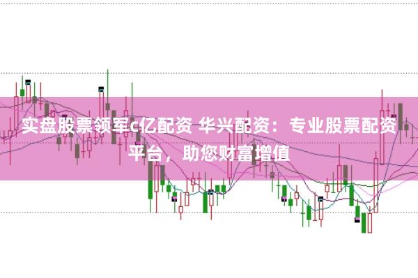 实盘股票领军c亿配资 华兴配资：专业股票配资平台，助您财富增值