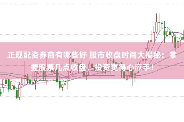 正规配资券商有哪些好 股市收盘时间大揭秘：掌握股票几点收盘，投资更得心应手！