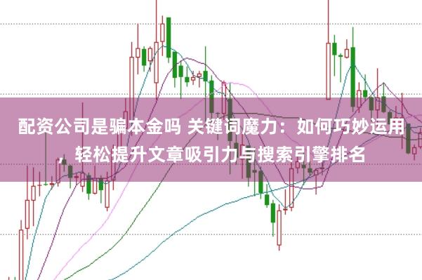 配资公司是骗本金吗 关键词魔力：如何巧妙运用，轻松提升文章吸引力与搜索引擎排名