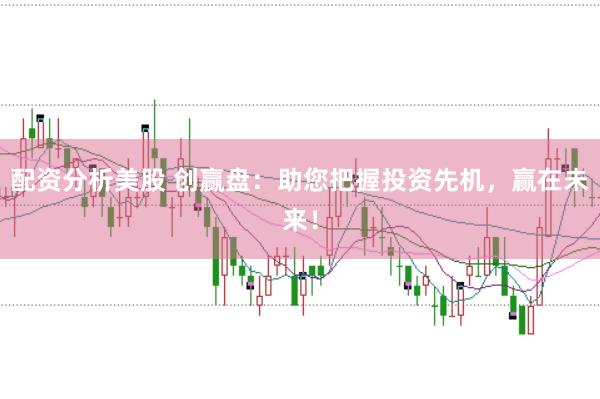配资分析美股 创赢盘：助您把握投资先机，赢在未来！