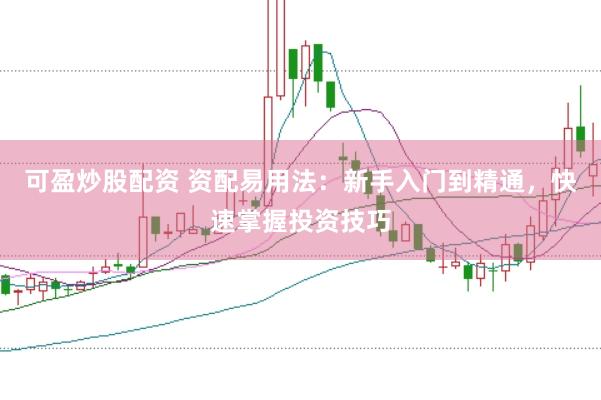 可盈炒股配资 资配易用法：新手入门到精通，快速掌握投资技巧