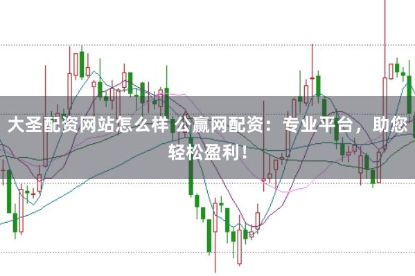 大圣配资网站怎么样 公赢网配资：专业平台，助您轻松盈利！