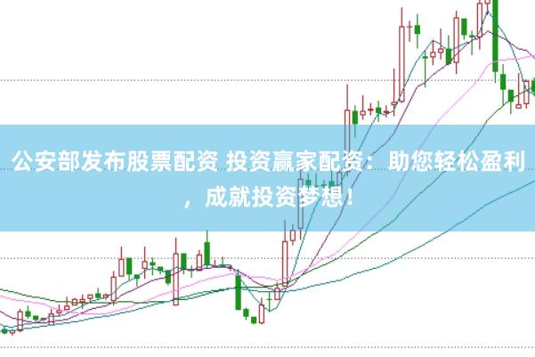 公安部发布股票配资 投资赢家配资：助您轻松盈利，成就投资梦想！