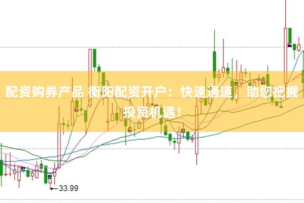 配资购券产品 衡阳配资开户：快速通道，助您把握投资机遇！