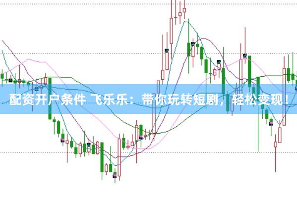 配资开户条件 飞乐乐：带你玩转短剧，轻松变现！