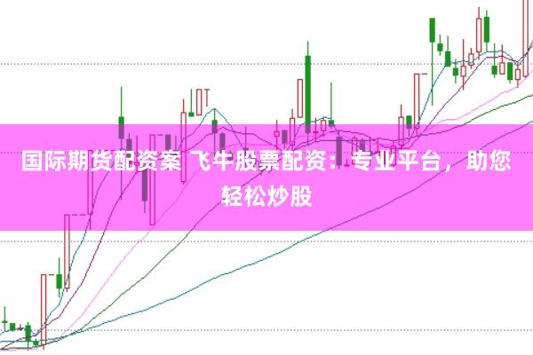 国际期货配资案 飞牛股票配资：专业平台，助您轻松炒股