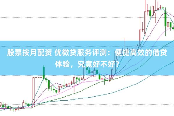 股票按月配资 优微贷服务评测：便捷高效的借贷体验，究竟好不好？