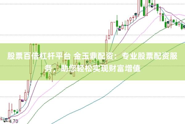 股票百倍杠杆平台 金玉鼎配资：专业股票配资服务，助您轻松实现财富增值