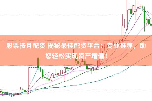 股票按月配资 揭秘最佳配资平台：专业推荐，助您轻松实现资产增值！