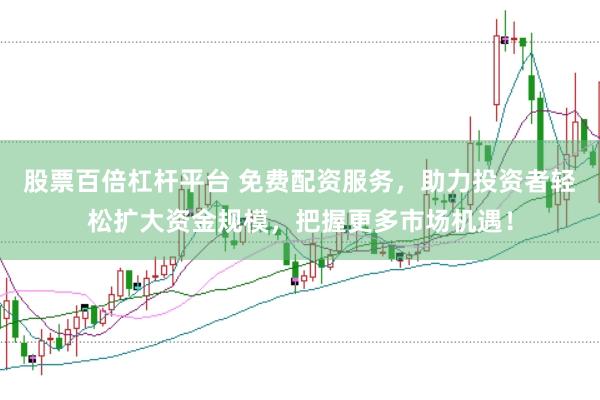 股票百倍杠杆平台 免费配资服务，助力投资者轻松扩大资金规模，把握更多市场机遇！