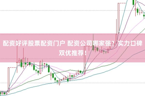 配资好评股票配资门户 配资公司哪家强？实力口碑双优推荐！