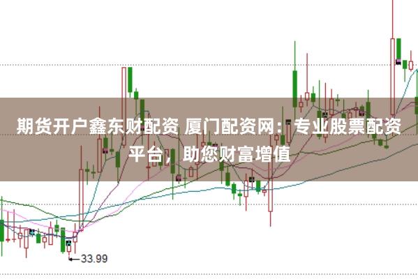 期货开户鑫东财配资 厦门配资网：专业股票配资平台，助您财富增值