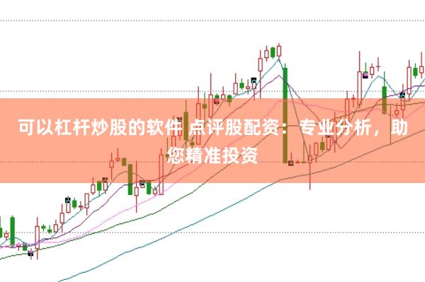 可以杠杆炒股的软件 点评股配资：专业分析，助您精准投资