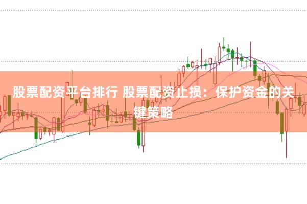 股票配资平台排行 股票配资止损：保护资金的关键策略