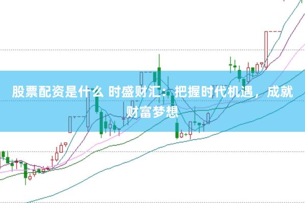 股票配资是什么 时盛财汇：把握时代机遇，成就财富梦想