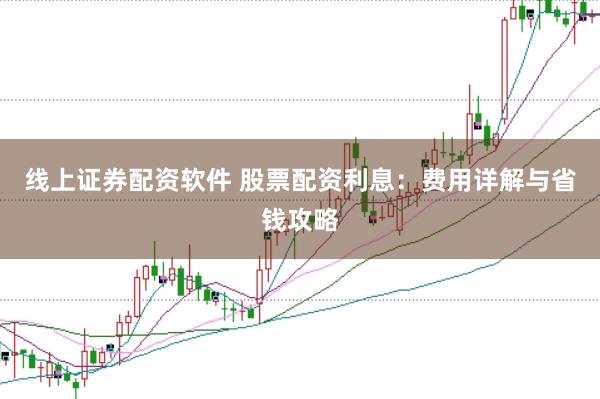 线上证券配资软件 股票配资利息：费用详解与省钱攻略