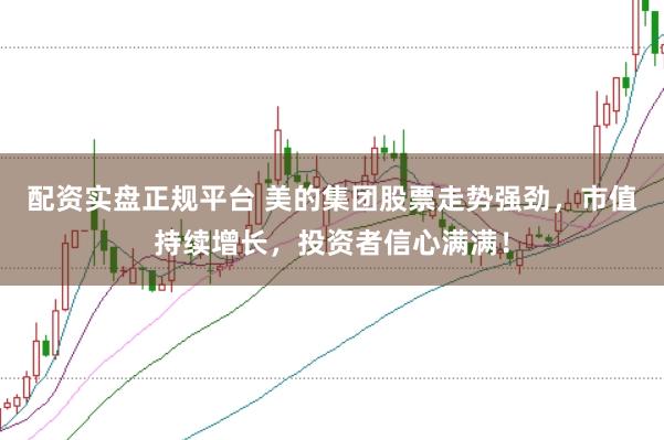 配资实盘正规平台 美的集团股票走势强劲，市值持续增长，投资者信心满满！
