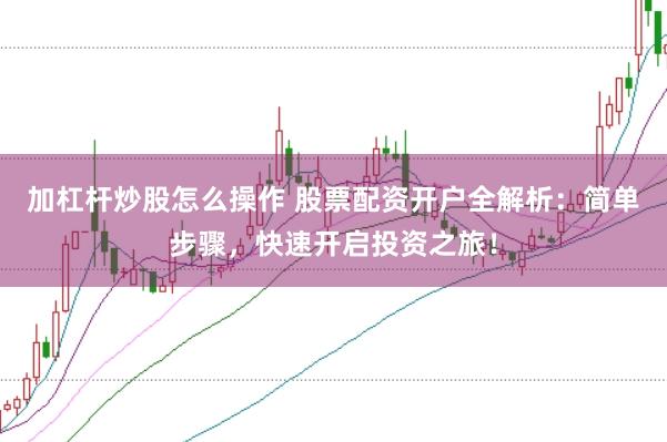 加杠杆炒股怎么操作 股票配资开户全解析：简单步骤，快速开启投资之旅！
