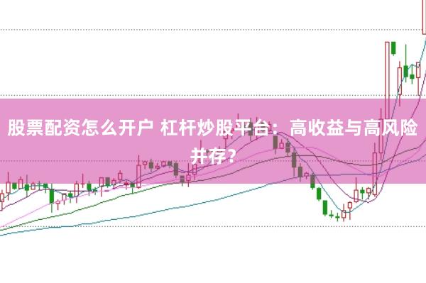 股票配资怎么开户 杠杆炒股平台：高收益与高风险并存？