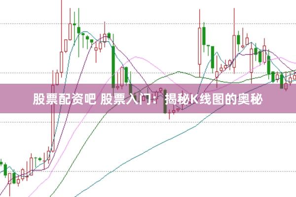 股票配资吧 股票入门：揭秘K线图的奥秘