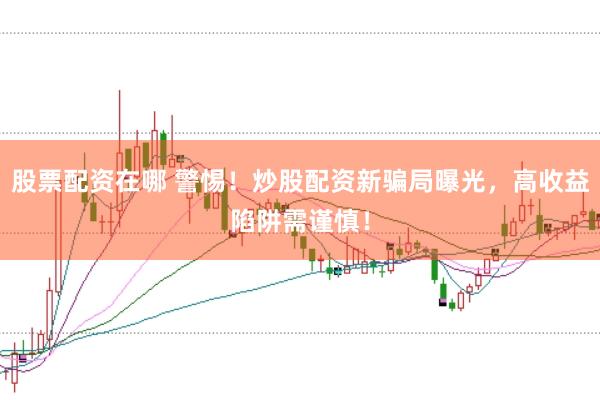 股票配资在哪 警惕！炒股配资新骗局曝光，高收益陷阱需谨慎！