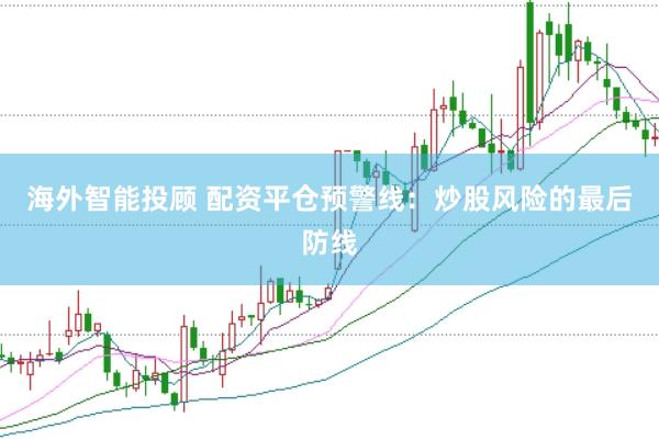 海外智能投顾 配资平仓预警线：炒股风险的最后防线