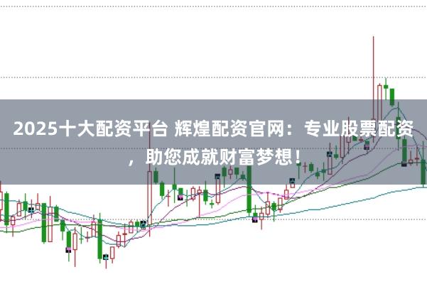 2025十大配资平台 辉煌配资官网：专业股票配资，助您成就财富梦想！