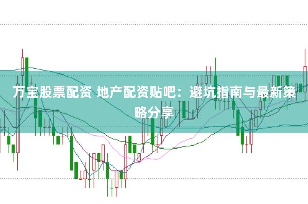 万宝股票配资 地产配资贴吧：避坑指南与最新策略分享