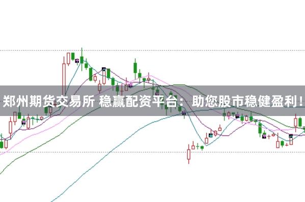郑州期货交易所 稳赢配资平台：助您股市稳健盈利！