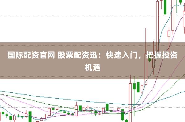 国际配资官网 股票配资迅：快速入门，把握投资机遇