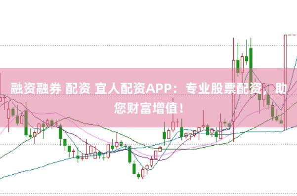 融资融券 配资 宜人配资APP：专业股票配资，助您财富增值！