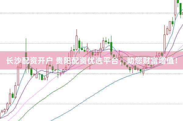 长沙配资开户 贵阳配资优选平台，助您财富增值！