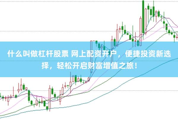什么叫做杠杆股票 网上配资开户，便捷投资新选择，轻松开启财富增值之旅！