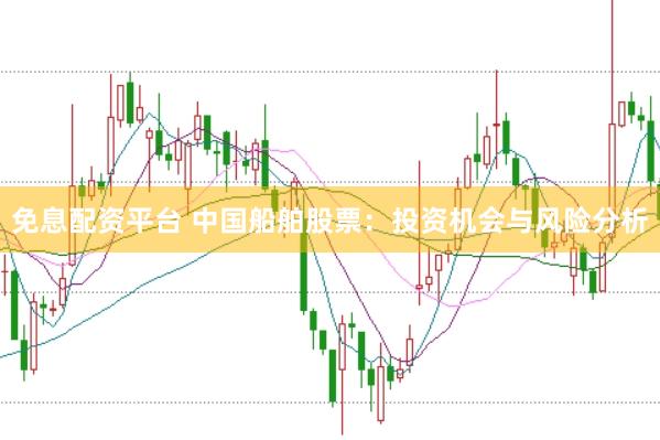 免息配资平台 中国船舶股票：投资机会与风险分析