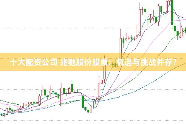 十大配资公司 兆驰股份股票：机遇与挑战并存？