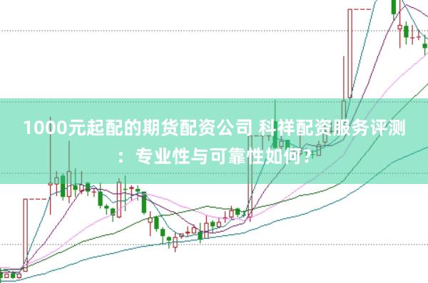 1000元起配的期货配资公司 科祥配资服务评测：专业性与可靠性如何？