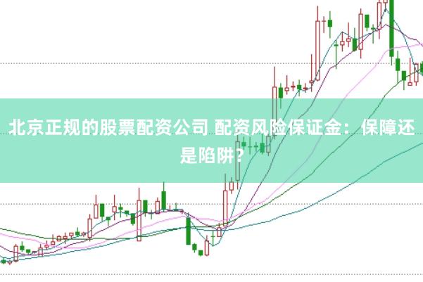 北京正规的股票配资公司 配资风险保证金：保障还是陷阱？
