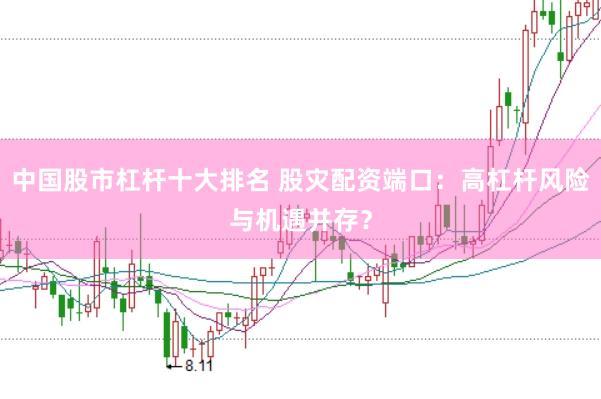 中国股市杠杆十大排名 股灾配资端口：高杠杆风险与机遇并存？