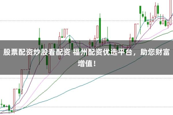 股票配资炒股看配资 福州配资优选平台，助您财富增值！