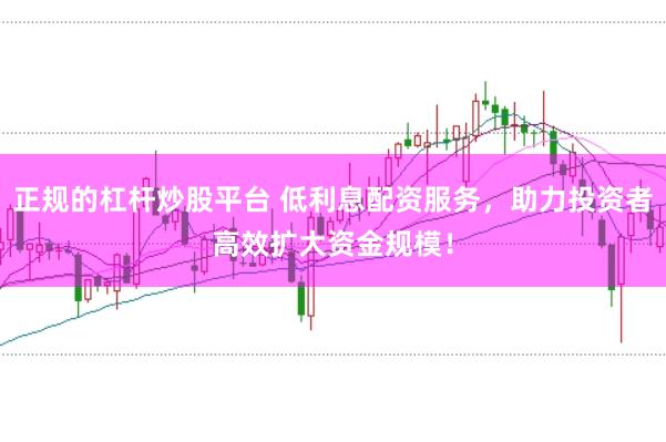 正规的杠杆炒股平台 低利息配资服务，助力投资者高效扩大资金规模！