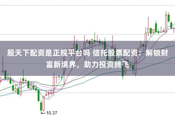 股天下配资是正规平台吗 信托股票配资：解锁财富新境界，助力投资腾飞