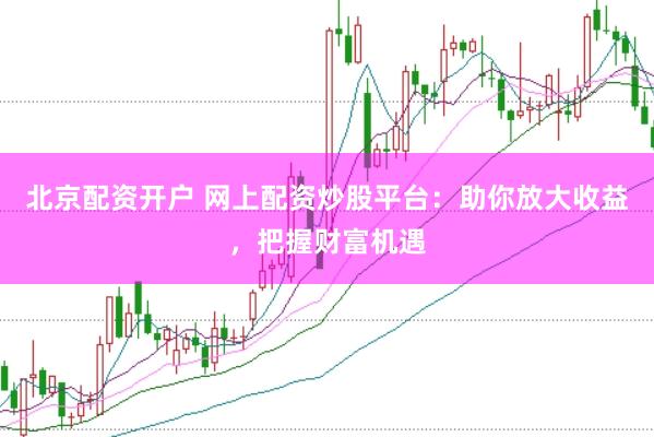 北京配资开户 网上配资炒股平台：助你放大收益，把握财富机遇
