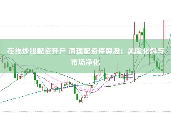 在线炒股配资开户 清理配资停牌股：风险化解与市场净化